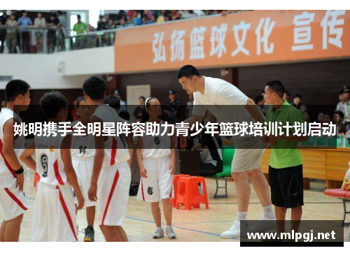 姚明携手全明星阵容助力青少年篮球培训计划启动