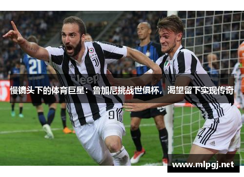 慢镜头下的体育巨星：鲁加尼挑战世俱杯，渴望留下实现传奇