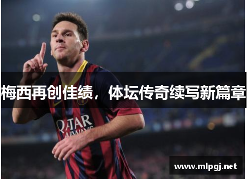 梅西再创佳绩，体坛传奇续写新篇章